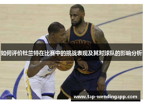 如何评价杜兰特在比赛中的挑战表现及其对球队的影响分析