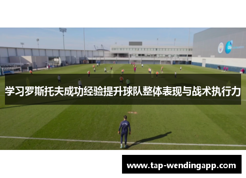 学习罗斯托夫成功经验提升球队整体表现与战术执行力