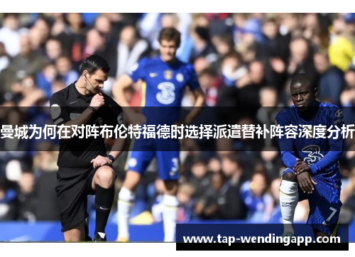 曼城为何在对阵布伦特福德时选择派遣替补阵容深度分析 曼城为何在对阵布伦特福德时选择派遣替补阵容深度分析