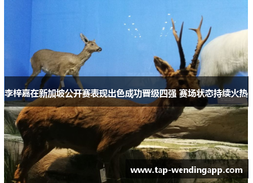 李梓嘉在新加坡公开赛表现出色成功晋级四强 赛场状态持续火热 李梓嘉在新加坡公开赛表现出色成功晋级四强 赛场状态持续火热