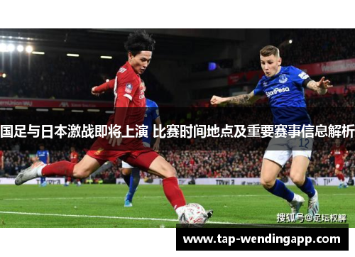 国足与日本激战即将上演 比赛时间地点及重要赛事信息解析 国足与日本激战即将上演 比赛时间地点及重要赛事信息解析