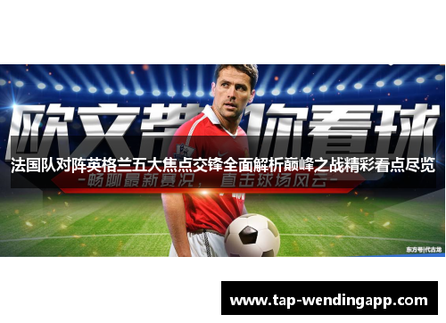 法国队对阵英格兰五大焦点交锋全面解析巅峰之战精彩看点尽览 法国队对阵英格兰五大焦点交锋全面解析巅峰之战精彩看点尽览