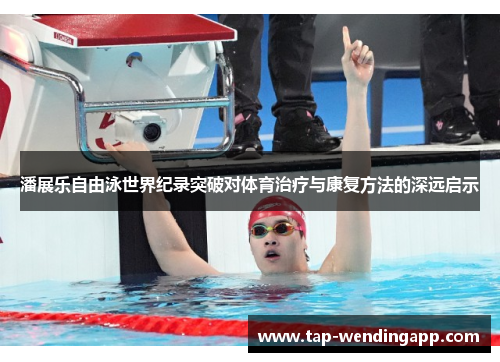 潘展乐自由泳世界纪录突破对体育治疗与康复方法的深远启示 潘展乐自由泳世界纪录突破对体育治疗与康复方法的深远启示