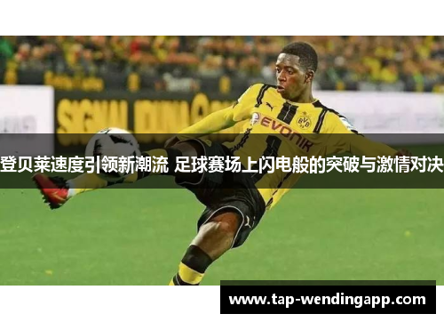 登贝莱速度引领新潮流 足球赛场上闪电般的突破与激情对决
