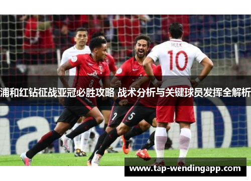 浦和红钻征战亚冠必胜攻略 战术分析与关键球员发挥全解析