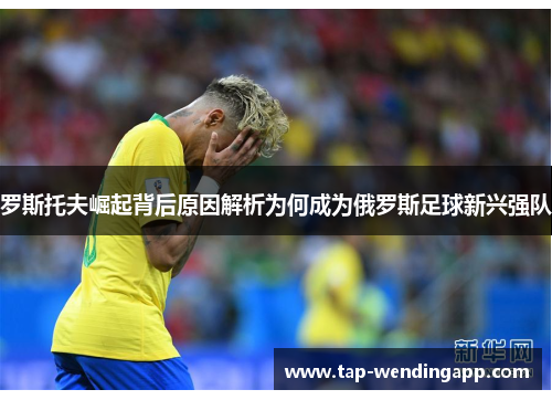 罗斯托夫崛起背后原因解析为何成为俄罗斯足球新兴强队