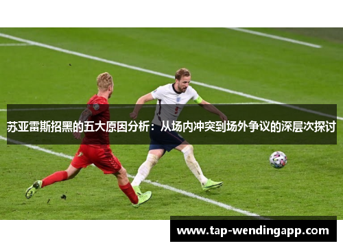 苏亚雷斯招黑的五大原因分析:从场内冲突到场外争议的深层次探讨 苏亚雷斯招黑的五大原因分析:从场内冲突到场外争议的深层次探讨