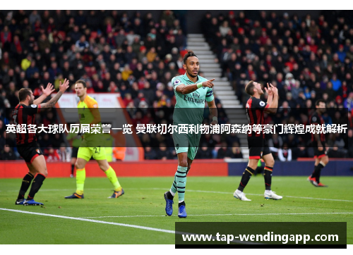 英超各大球队历届荣誉一览 曼联切尔西利物浦阿森纳等豪门辉煌成就解析 英超各大球队历届荣誉一览 曼联切尔西利物浦阿森纳等豪门辉煌成就解析