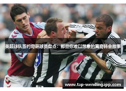 英超球队签约奇葩球员盘点:那些你难以想象的离奇转会故事 英超球队签约奇葩球员盘点:那些你难以想象的离奇转会故事