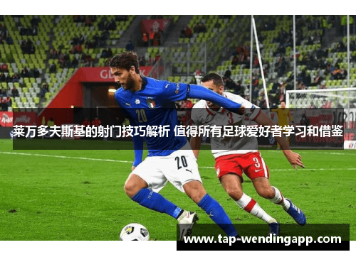 莱万多夫斯基的射门技巧解析 值得所有足球爱好者学习和借鉴 莱万多夫斯基的射门技巧解析 值得所有足球爱好者学习和借鉴