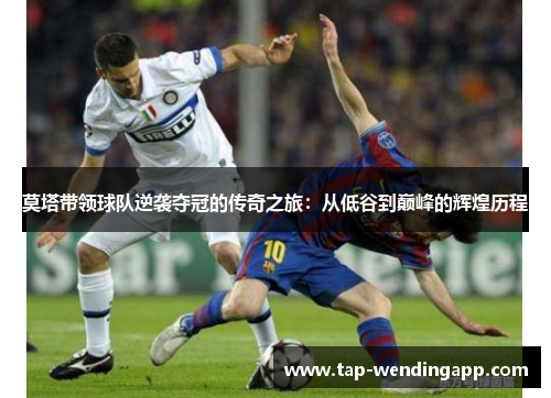 莫塔带领球队逆袭夺冠的传奇之旅:从低谷到巅峰的辉煌历程 莫塔带领球队逆袭夺冠的传奇之旅:从低谷到巅峰的辉煌历程