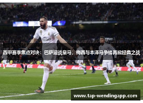 西甲赛季焦点对决:巴萨迎战皇马,梅西与本泽马争锋再掀经典之战 西甲赛季焦点对决:巴萨迎战皇马,梅西与本泽马争锋再掀经典之战