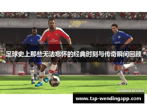 足球史上那些无法忘怀的经典时刻与传奇瞬间回顾 足球史上那些无法忘怀的经典时刻与传奇瞬间回顾