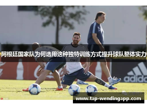 阿根廷国家队为何选用这种独特训练方式提升球队整体实力