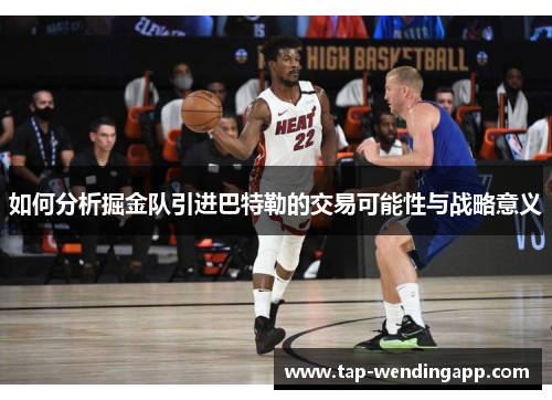 如何分析掘金队引进巴特勒的交易可能性与战略意义