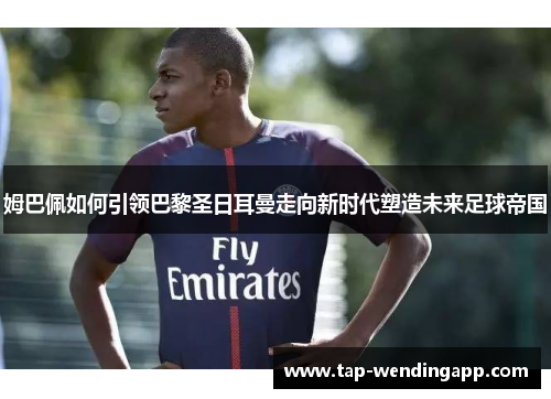 姆巴佩如何引领巴黎圣日耳曼走向新时代塑造未来足球帝国