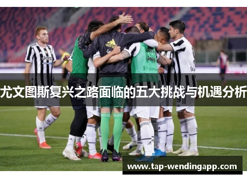 尤文图斯复兴之路面临的五大挑战与机遇分析