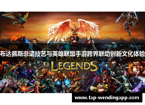 布达佩斯非遗技艺与英雄联盟手游跨界联动创新文化体验