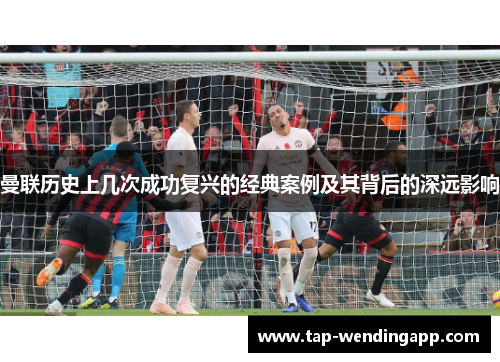 曼联历史上几次成功复兴的经典案例及其背后的深远影响