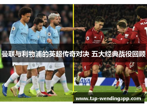 曼联与利物浦的英超传奇对决 五大经典战役回顾 曼联与利物浦的英超传奇对决 五大经典战役回顾
