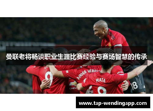 曼联老将畅谈职业生涯比赛经验与赛场智慧的传承 曼联老将畅谈职业生涯比赛经验与赛场智慧的传承
