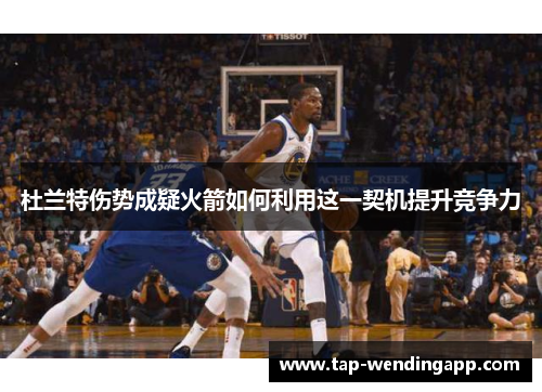 杜兰特伤势成疑火箭如何利用这一契机提升竞争力 杜兰特伤势成疑火箭如何利用这一契机提升竞争力