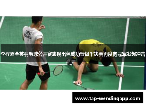 李梓嘉全英羽毛球公开赛表现出色成功晋级半决赛再度向冠军发起冲击 李梓嘉全英羽毛球公开赛表现出色成功晋级半决赛再度向冠军发起冲击