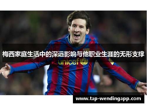 梅西家庭生活中的深远影响与他职业生涯的无形支撑