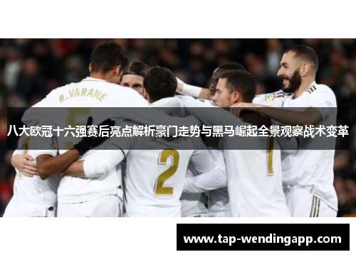 八大欧冠十六强赛后亮点解析豪门走势与黑马崛起全景观察战术变革 八大欧冠十六强赛后亮点解析豪门走势与黑马崛起全景观察战术变革