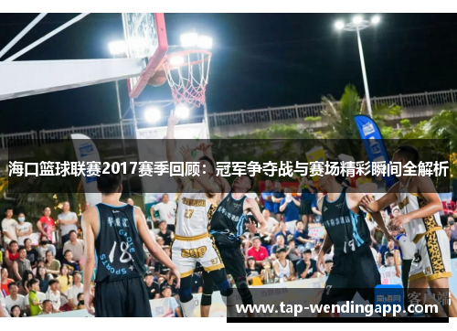 海口篮球联赛2017赛季回顾：冠军争夺战与赛场精彩瞬间全解析