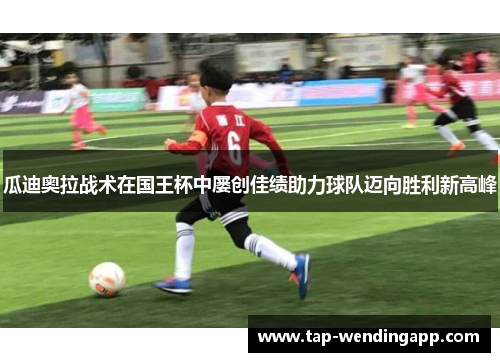 瓜迪奥拉战术在国王杯中屡创佳绩助力球队迈向胜利新高峰