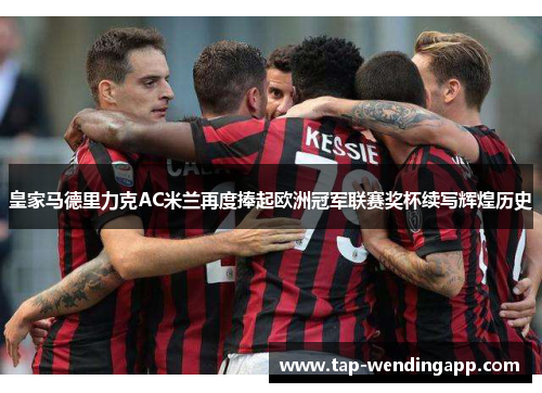 皇家马德里力克AC米兰再度捧起欧洲冠军联赛奖杯续写辉煌历史