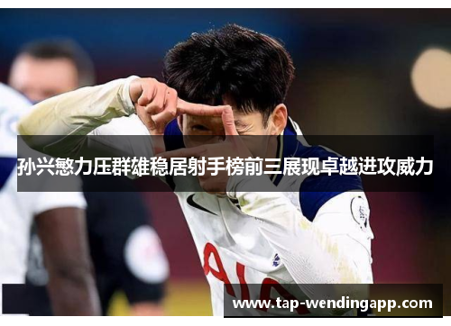 孙兴慜力压群雄稳居射手榜前三展现卓越进攻威力