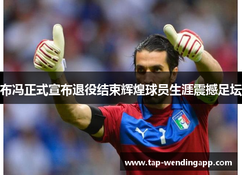 布冯正式宣布退役结束辉煌球员生涯震撼足坛