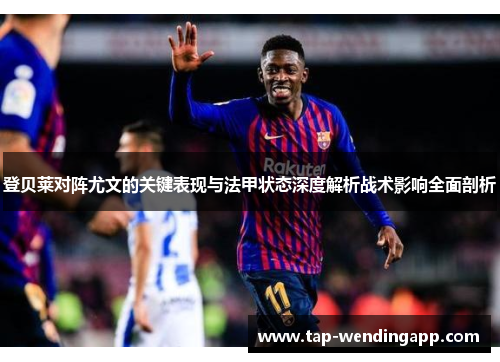 登贝莱对阵尤文的关键表现与法甲状态深度解析战术影响全面剖析