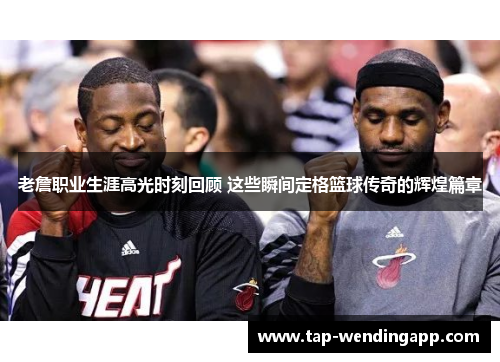 老詹职业生涯高光时刻回顾 这些瞬间定格篮球传奇的辉煌篇章