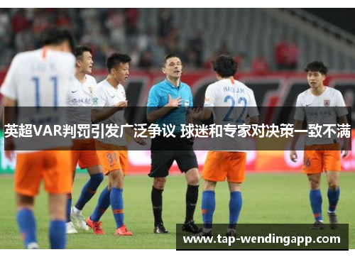 英超VAR判罚引发广泛争议 球迷和专家对决策一致不满