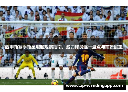 西甲新赛季新星崛起观察指南，潜力球员逐一盘点与前景展望