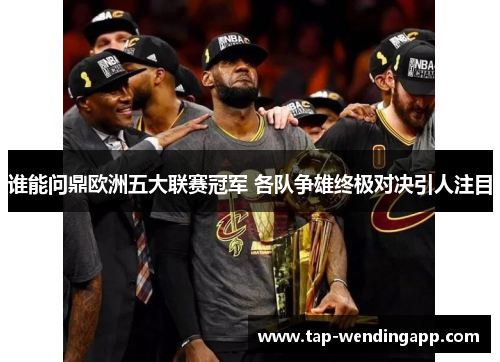 谁能问鼎欧洲五大联赛冠军 各队争雄终极对决引人注目